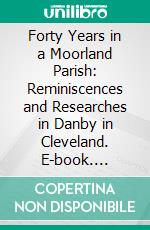 Forty Years in a Moorland Parish: Reminiscences and Researches in Danby in Cleveland. E-book. Formato PDF ebook