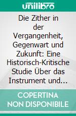 Die Zither in der Vergangenheit, Gegenwart und Zukunft: Eine Historisch-Kritische Studie Über das Instrument und Seine Musikalischen Verhältnisse. E-book. Formato PDF ebook