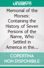 Memorial of the Morses: Containing the History of Seven Persons of the Name, Who Settled in America in the Seventeenth Century; With a Catalogue of Ten Thousand of Their Descendants. E-book. Formato PDF ebook di Abner Morse