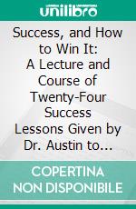 Success, and How to Win It: A Lecture and Course of Twenty-Four Success Lessons Given by Dr. Austin to His Summer Classes and Thru the Pages of 'Reason', His Monthly Magazine. E-book. Formato PDF ebook