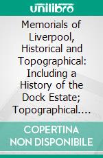 Memorials of Liverpool, Historical and Topographical: Including a History of the Dock Estate; Topographical. E-book. Formato PDF ebook di James Allanson Picton