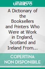 A Dictionary of the Booksellers and Printers Who Were at Work in England, Scotland and Ireland From 1641 to 1667. E-book. Formato PDF ebook di Henry Robert Plomer