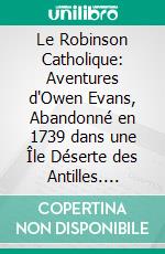 Le Robinson Catholique: Aventures d'Owen Evans, Abandonné en 1739 dans une Île Déserte des Antilles. E-book. Formato PDF ebook