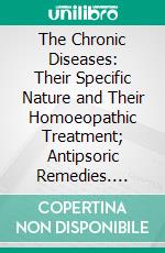 The Chronic Diseases: Their Specific Nature and Their Homoeopathic Treatment; Antipsoric Remedies. E-book. Formato PDF ebook