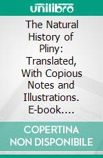 The Natural History of Pliny: Translated, With Copious Notes and Illustrations. E-book. Formato PDF