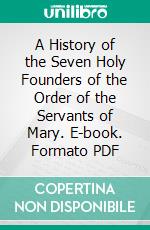 A History of the Seven Holy Founders of the Order of the Servants of Mary. E-book. Formato PDF ebook di Sostene M. Ledoux