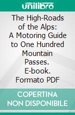 The High-Roads of the Alps: A Motoring Guide to One Hundred Mountain Passes. E-book. Formato PDF ebook di Charles Lincoln Freeston