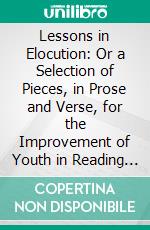 Lessons in Elocution: Or a Selection of Pieces, in Prose and Verse, for the Improvement of Youth in Reading and Speaking. E-book. Formato PDF ebook