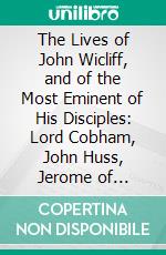 The Lives of John Wicliff, and of the Most Eminent of His Disciples: Lord Cobham, John Huss, Jerome of Prague, and Zisca. E-book. Formato PDF