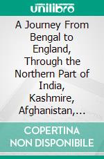 A Journey From Bengal to England, Through the Northern Part of India, Kashmire, Afghanistan, and Persia, and Into Russia by the Caspian-Sea. E-book. Formato PDF ebook