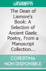 The Dean of Lismore's Book: A Selection of Ancient Gaelic Poetry, From a Manuscript Collection Made by Sir James McGregor, Dean of Lismore, in the Beginning of the Sixteenth Century. E-book. Formato PDF ebook di Thomas McLauchlan