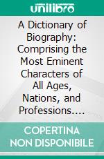 A Dictionary of Biography: Comprising the Most Eminent Characters of All Ages, Nations, and Professions. E-book. Formato PDF ebook di Richard Alfred Davenport