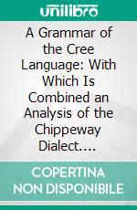 A Grammar of the Cree Language: With Which Is Combined an Analysis of the Chippeway Dialect. E-book. Formato PDF ebook