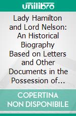 Lady Hamilton and Lord Nelson: An Historical Biography Based on Letters and Other Documents in the Possession of Alfred Morrison, Esq. Of Fonthill, Wiltshire. E-book. Formato PDF ebook di John Cordy Jeaffreson