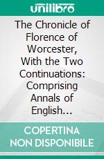 The Chronicle of Florence of Worcester, With the Two Continuations: Comprising Annals of English History, From the Departure of the Romans to the Reign of Edward I. E-book. Formato PDF ebook di Florence of Worcester