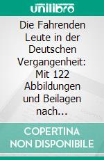 Die Fahrenden Leute in der Deutschen Vergangenheit: Mit 122 Abbildungen und Beilagen nach Originalen, Gro¨ßtenteils aus dem Fu¨nfzehnten bis Achtzehnten Jahrhundert. E-book. Formato PDF ebook