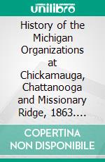 History of the Michigan Organizations at Chickamauga, Chattanooga and Missionary Ridge, 1863. E-book. Formato PDF ebook