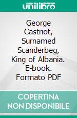 George Castriot, Surnamed Scanderbeg, King of Albania. E-book. Formato PDF ebook di Clement C. Moore