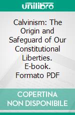 Calvinism: The Origin and Safeguard of Our Constitutional Liberties. E-book. Formato PDF