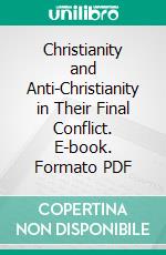 Christianity and Anti-Christianity in Their Final Conflict. E-book. Formato PDF ebook