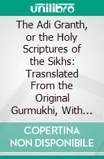 The Adi Granth, or the Holy Scriptures of the Sikhs: Trasnslated From the Original Gurmukhi, With Introductory Essays. E-book. Formato PDF ebook