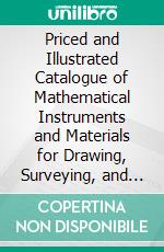 Priced and Illustrated Catalogue of Mathematical Instruments and Materials for Drawing, Surveying, and Civil Engineering: Made, Imported and Sold, Wholesale and Retail. E-book. Formato PDF ebook di James W. Queen and Co