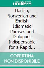 Danish, Norwegian and English Idiomatic Phrases and Dialogues Indispensable for a Rapid Acquisition of the Danish or Norwegian Language. E-book. Formato PDF ebook di H. Lund