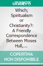 Which; Spiritualism or Christianity?: A Friendly Correspondence Between Moses Hull, Spiritualist, and W. F. Parker, Christian. E-book. Formato PDF ebook di Moses Hull