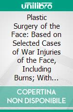 Plastic Surgery of the Face: Based on Selected Cases of War Injuries of the Face, Including Burns; With Original Illustrations. E-book. Formato PDF ebook di H. D. Gillies