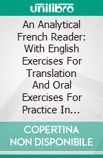 An Analytical French Reader: With English Exercises For Translation And Oral Exercises For Practice In Speaking; Questions On Grammar, With References To The Author’s Several Grammars. E-book. Formato PDF ebook di Jean Gustave Keetels