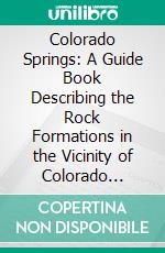 Colorado Springs: A Guide Book Describing the Rock Formations in the Vicinity of Colorado Springs. E-book. Formato PDF ebook di George Irving Finlay