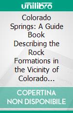 Colorado Springs: A Guide Book Describing the Rock Formations in the Vicinity of Colorado Springs. E-book. Formato PDF ebook