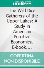 The Wild Rice Gatherers of the Upper Lakes: A Study in American Primitive Economics. E-book. Formato PDF ebook