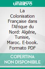 La Colonisation Française dans l'Afrique du Nord: Algérie, Tunisie, Maroc. E-book. Formato PDF ebook di Victor Piquet