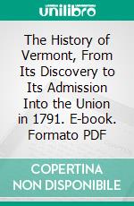 The History of Vermont, From Its Discovery to Its Admission Into the Union in 1791. E-book. Formato PDF