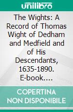 The Wights: A Record of Thomas Wight of Dedham and Medfield and of His Descendants, 1635-1890. E-book. Formato PDF ebook