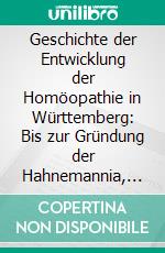 Geschichte der Entwicklung der Homöopathie in Württemberg: Bis zur Gründung der Hahnemannia, den 24. Februar 1868. E-book. Formato PDF ebook