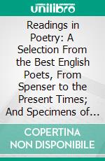 Readings in Poetry: A Selection From the Best English Poets, From Spenser to the Present Times; And Specimens of Several American Poets of Deserved Reputation. E-book. Formato PDF ebook di Promoting Christian Knowledge Society