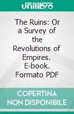 The Ruins: Or a Survey of the Revolutions of Empires. E-book. Formato PDF