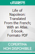 Life of Napoleon: Translated From the French; With an Atlas. E-book. Formato PDF ebook