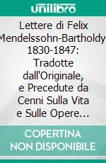 Lettere di Felix Mendelssohn-Bartholdy, 1830-1847: Tradotte dall'Originale, e Precedute da Cenni Sulla Vita e Sulle Opere di Felix Mendelssohn-Bartholdy. E-book. Formato PDF ebook di Felix Mendelssohn