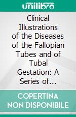 Clinical Illustrations of the Diseases of the Fallopian Tubes and of Tubal Gestation: A Series of Drawings With Descriptive Text and Histories of the Cases. E-book. Formato PDF ebook di Charles J. Cullingworth