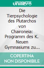 Die Tierpsychologie des Plutarchos von Chaironeia: Programm des K. Neuen Gymnasiums zu Würzburg für das Studienjahr 1896/97. E-book. Formato PDF ebook