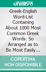 Greek-English Word-List Containing About 1000 Most Common Greek Words: So Arranged as to Be Most Easily Learned and Remembered. E-book. Formato PDF ebook