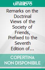 Remarks on the Doctrinal Views of the Society of Friends, Prefixed to the Seventh Edition of Observations on the Distinguishing Views and Practices of the Society of Friends. E-book. Formato PDF ebook