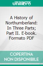 A History of Northumberland: In Three Parts; Part II. E-book. Formato PDF ebook di John Hodgson