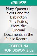 Mary Queen of Scots and the Babington Plot: Edited, From the Original Documents in the Public Record Office, the Yelverton Mss., And Elsewhere. E-book. Formato PDF ebook di John Hungerford Pollen