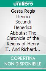 Gesta Regis Henrici Secundi Benedicti Abbatis: The Chronicle of the Reigns of Henry II. And Richard I., A. D. 1169-1192; Known Commonly Under the Name of Benedict of Peterborough. E-book. Formato PDF ebook di William Stubbs