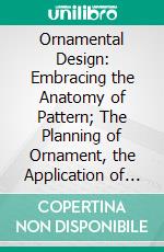 Ornamental Design: Embracing the Anatomy of Pattern; The Planning of Ornament, the Application of Ornament. E-book. Formato PDF ebook