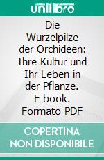 Die Wurzelpilze der Orchideen: Ihre Kultur und Ihr Leben in der Pflanze. E-book. Formato PDF ebook